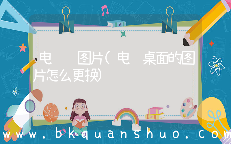 电脑 图片(电脑桌面的图片怎么更换)